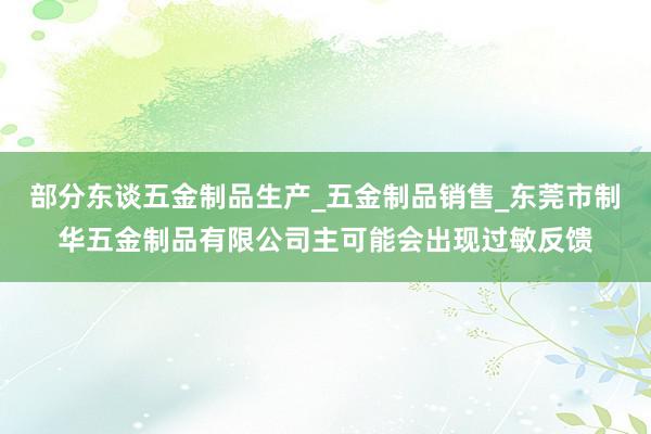 部分东谈五金制品生产_五金制品销售_东莞市制华五金制品有限公司主可能会出现过敏反馈