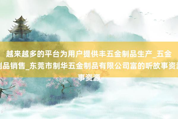 越来越多的平台为用户提供丰五金制品生产_五金制品销售_东莞市制华五金制品有限公司富的听故事资源