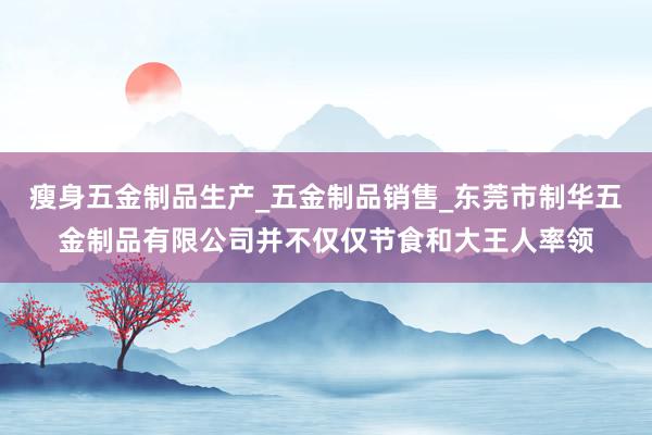 瘦身五金制品生产_五金制品销售_东莞市制华五金制品有限公司并不仅仅节食和大王人率领